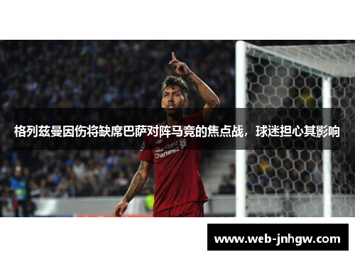 格列兹曼因伤将缺席巴萨对阵马竞的焦点战，球迷担心其影响