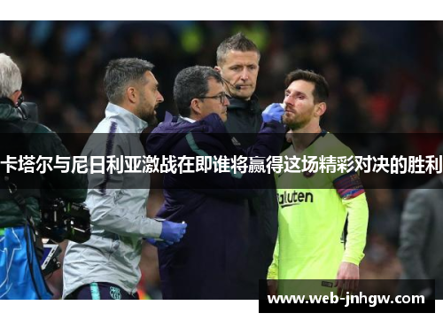 卡塔尔与尼日利亚激战在即谁将赢得这场精彩对决的胜利