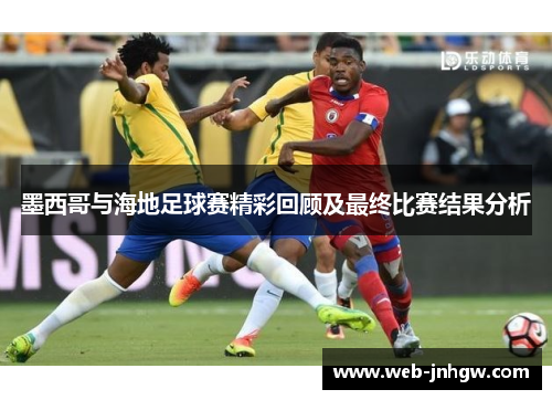 墨西哥与海地足球赛精彩回顾及最终比赛结果分析