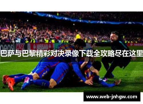巴萨与巴黎精彩对决录像下载全攻略尽在这里