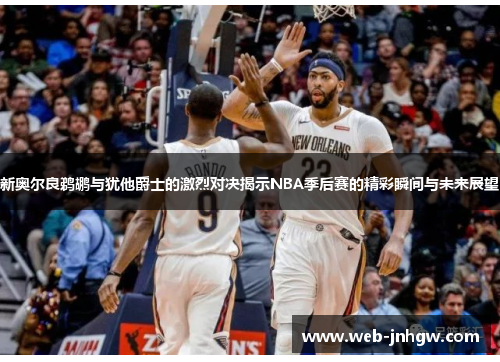 新奥尔良鹈鹕与犹他爵士的激烈对决揭示NBA季后赛的精彩瞬间与未来展望