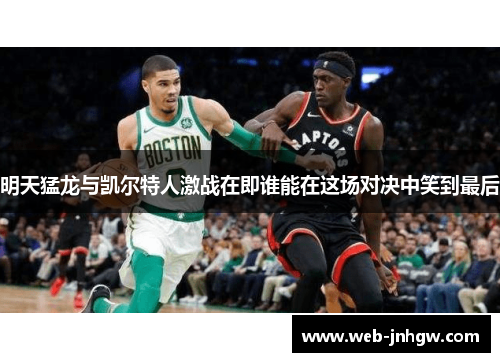 明天猛龙与凯尔特人激战在即谁能在这场对决中笑到最后