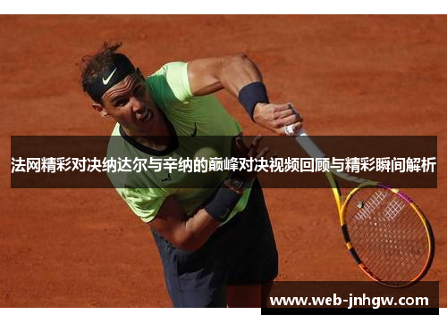 法网精彩对决纳达尔与辛纳的巅峰对决视频回顾与精彩瞬间解析