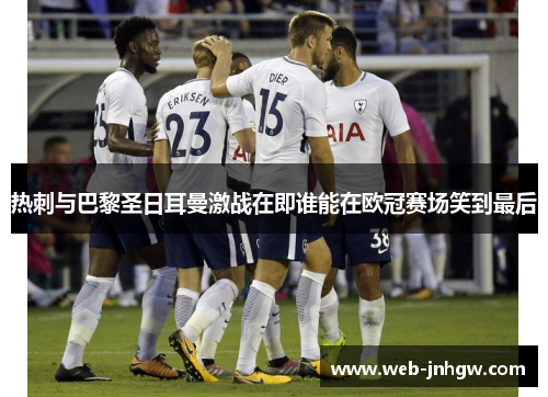 热刺与巴黎圣日耳曼激战在即谁能在欧冠赛场笑到最后