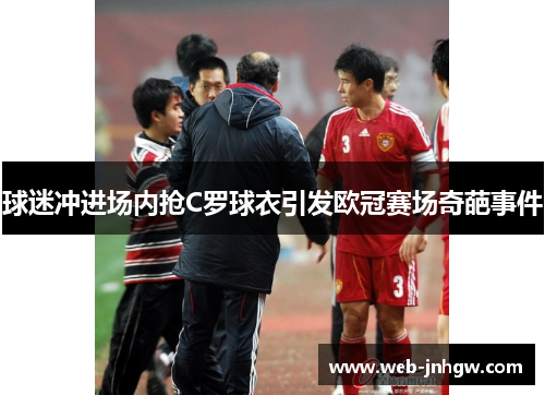 球迷冲进场内抢C罗球衣引发欧冠赛场奇葩事件