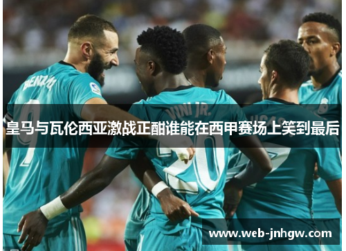 皇马与瓦伦西亚激战正酣谁能在西甲赛场上笑到最后