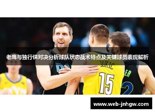 老鹰与独行侠对决分析球队状态战术特点及关键球员表现解析