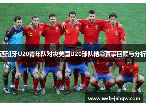 西班牙U20青年队对决美国U20球队精彩赛事回顾与分析