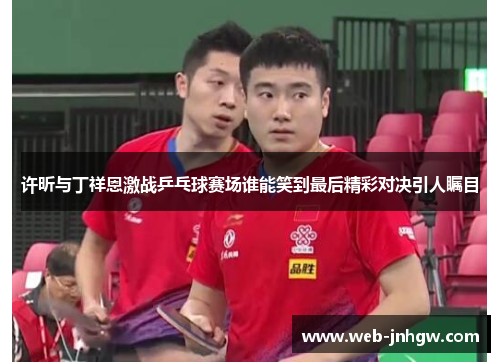 许昕与丁祥恩激战乒乓球赛场谁能笑到最后精彩对决引人瞩目