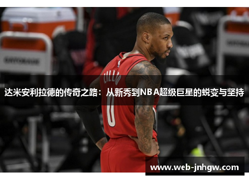 达米安利拉德的传奇之路：从新秀到NBA超级巨星的蜕变与坚持