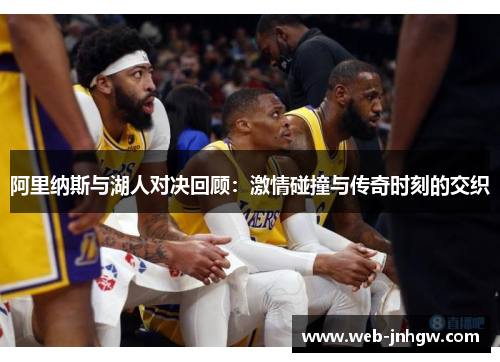 阿里纳斯与湖人对决回顾：激情碰撞与传奇时刻的交织