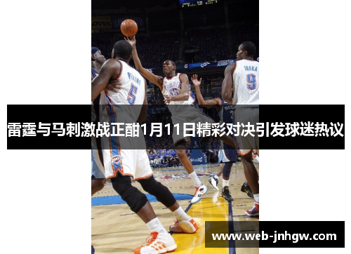 雷霆与马刺激战正酣1月11日精彩对决引发球迷热议